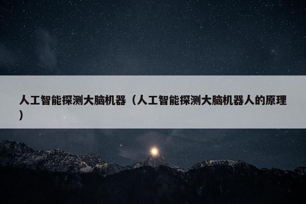 人工智能探测大脑机器（人工智能探测大脑机器人的原理）