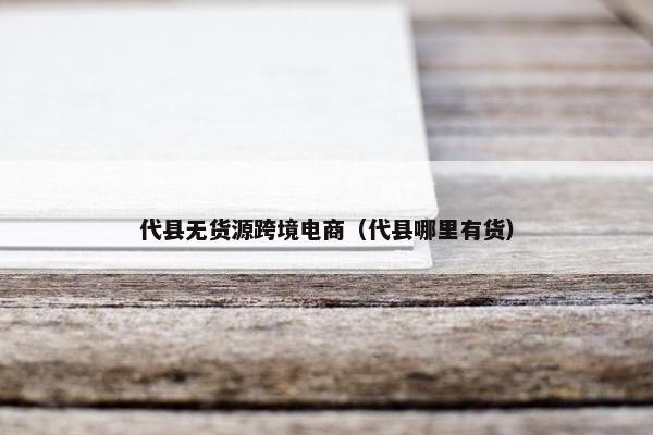 代县无货源跨境电商（代县哪里有货）