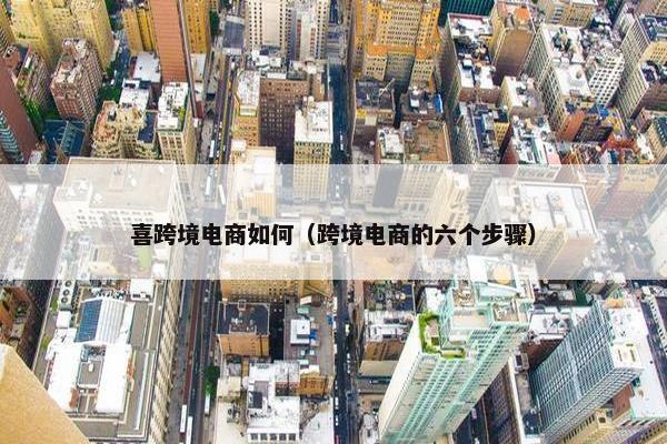 喜跨境电商如何（跨境电商的六个步骤）