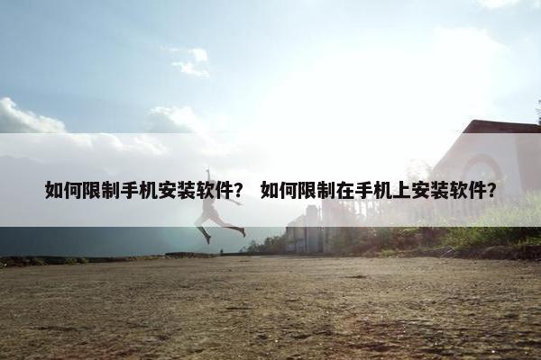 如何限制手机安装软件？ 如何限制在手机上安装软件？