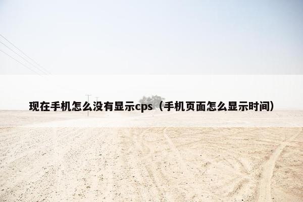 现在手机怎么没有显示cps（手机页面怎么显示时间）