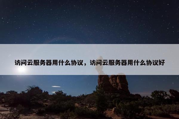 访问云服务器用什么协议，访问云服务器用什么协议好