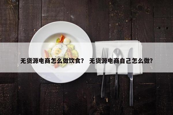 无货源电商怎么做饮食？ 无货源电商自己怎么做？