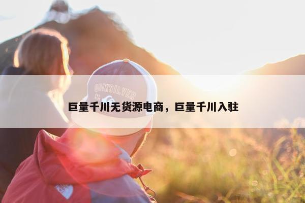 巨量千川无货源电商，巨量千川入驻