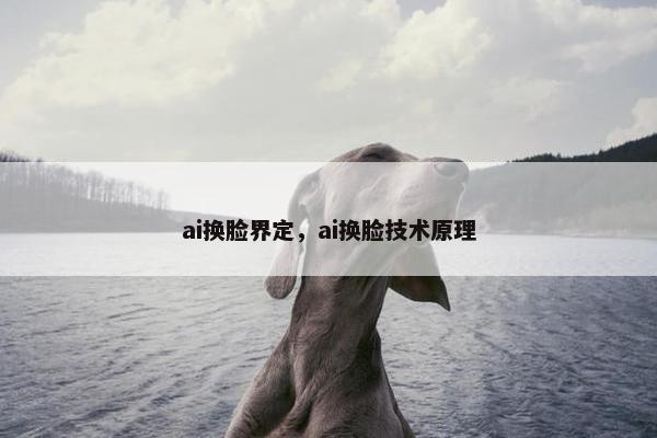 ai换脸界定，ai换脸技术原理