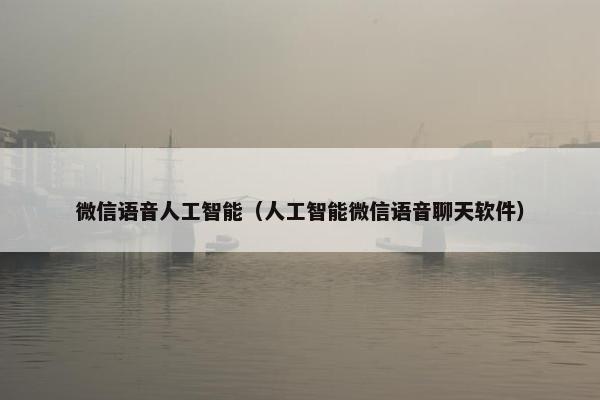 微信语音人工智能（人工智能微信语音聊天软件）