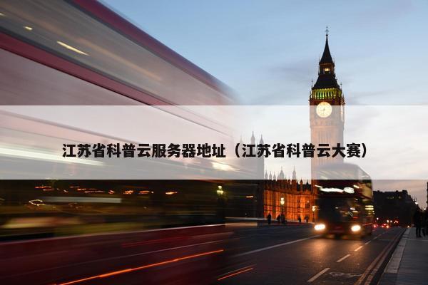 江苏省科普云服务器地址（江苏省科普云大赛）