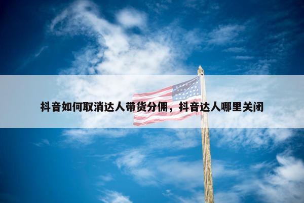 抖音如何取消达人带货分佣，抖音达人哪里关闭
