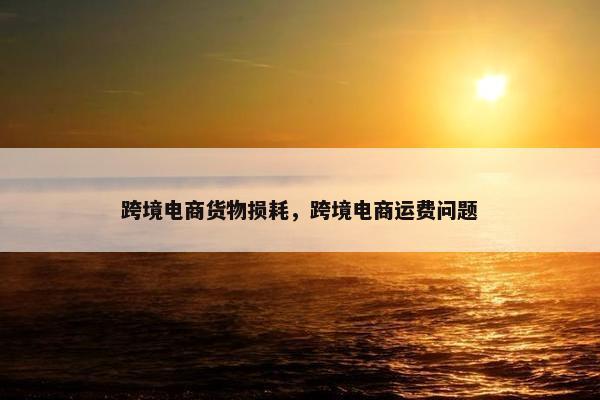 跨境电商货物损耗，跨境电商运费问题