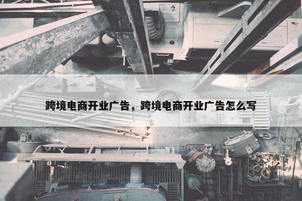 跨境电商开业广告，跨境电商开业广告怎么写
