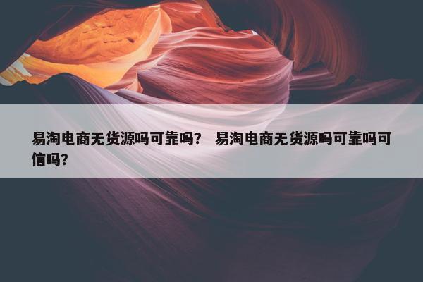 易淘电商无货源吗可靠吗？ 易淘电商无货源吗可靠吗可信吗？