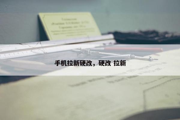 手机拉新硬改，硬改 拉新