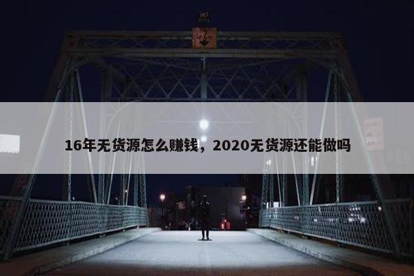 16年无货源怎么赚钱，2020无货源还能做吗