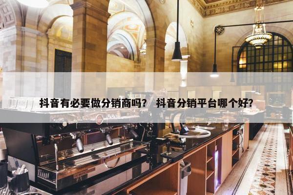 抖音有必要做分销商吗？ 抖音分销平台哪个好？