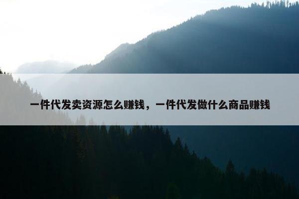 一件代发卖资源怎么赚钱，一件代发做什么商品赚钱