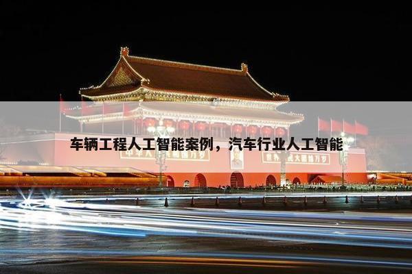 车辆工程人工智能案例，汽车行业人工智能