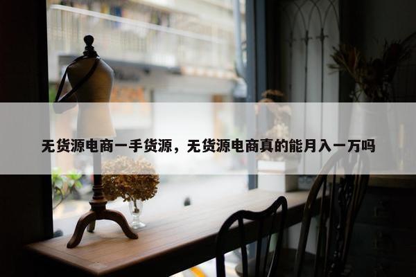 无货源电商一手货源，无货源电商真的能月入一万吗