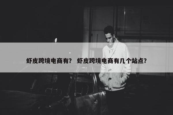 虾皮跨境电商有？ 虾皮跨境电商有几个站点？