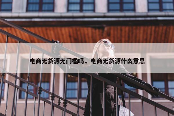 电商无货源无门槛吗，电商无货源什么意思