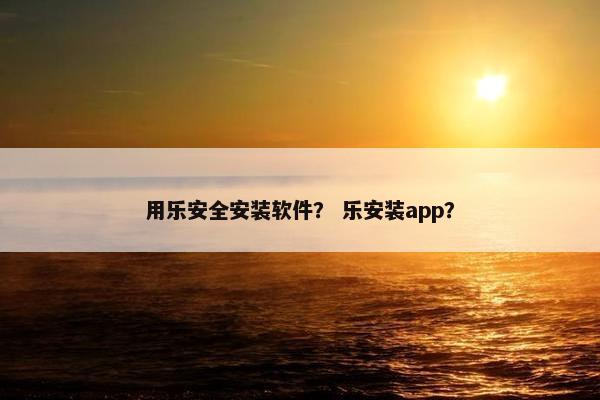 用乐安全安装软件？ 乐安装app？