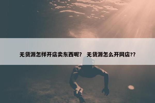 无货源怎样开店卖东西呢？ 无货源怎么开网店?？
