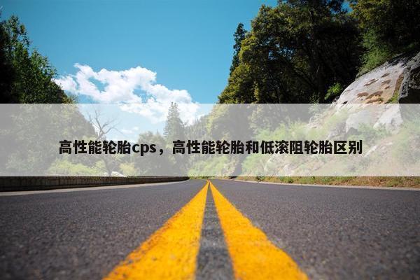 高性能轮胎cps，高性能轮胎和低滚阻轮胎区别