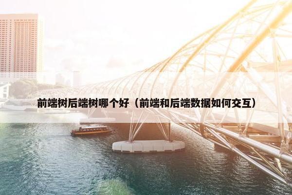 前端树后端树哪个好（前端和后端数据如何交互）