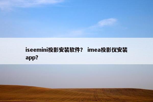 iseemini投影安装软件？ imea投影仪安装app？
