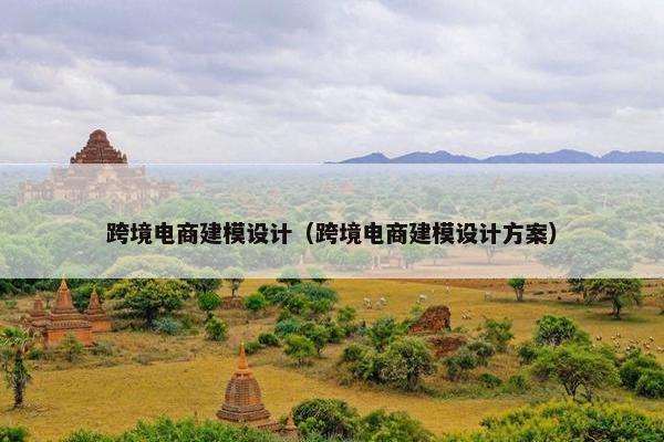 跨境电商建模设计（跨境电商建模设计方案）