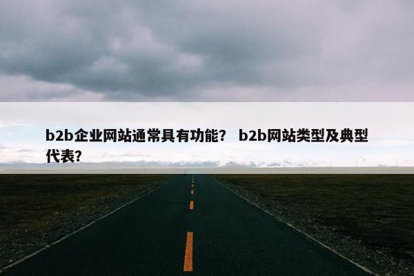 b2b企业网站通常具有功能？ b2b网站类型及典型代表？