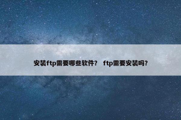 安装ftp需要哪些软件？ ftp需要安装吗？
