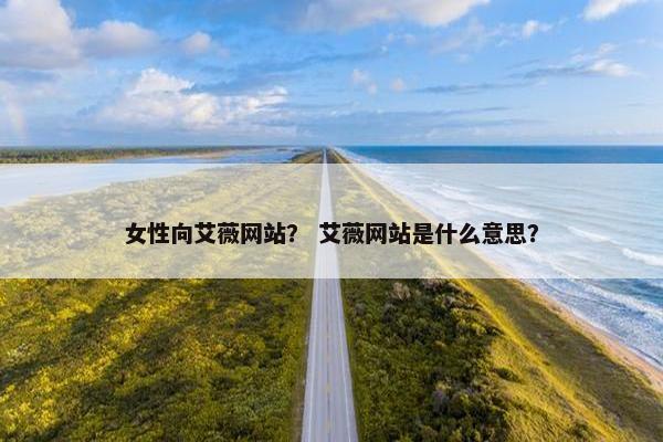 女性向艾薇网站？ 艾薇网站是什么意思？