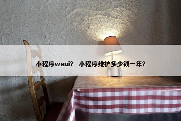 小程序weui？ 小程序维护多少钱一年？
