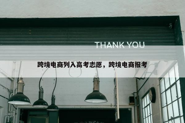 跨境电商列入高考志愿，跨境电商报考