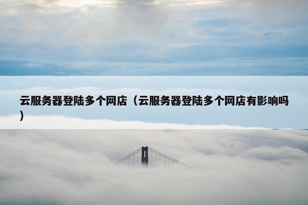 云服务器登陆多个网店（云服务器登陆多个网店有影响吗）