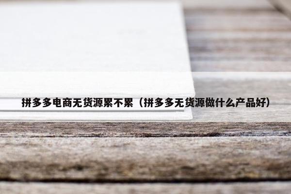 拼多多电商无货源累不累（拼多多无货源做什么产品好）