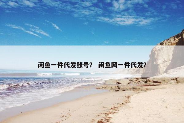 闲鱼一件代发账号？ 闲鱼网一件代发？