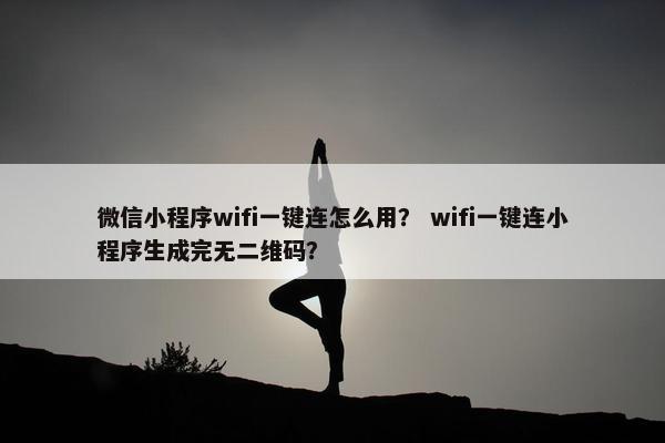 微信小程序wifi一键连怎么用？ wifi一键连小程序生成完无二维码？