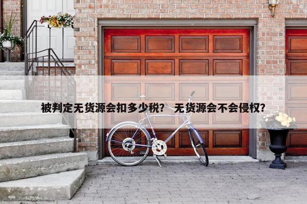 被判定无货源会扣多少税？ 无货源会不会侵权？