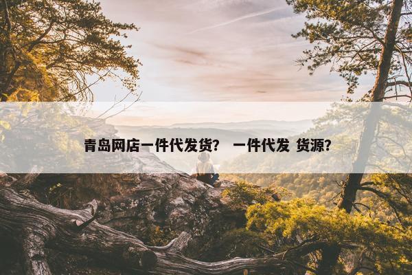 青岛网店一件代发货？ 一件代发 货源？