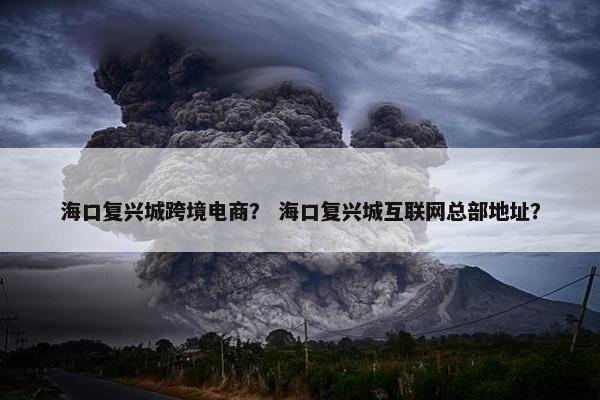 海口复兴城跨境电商？ 海口复兴城互联网总部地址？