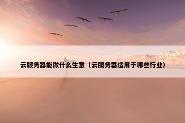 云服务器能做什么生意（云服务器适用于哪些行业）
