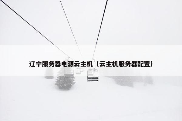 辽宁服务器电源云主机（云主机服务器配置）
