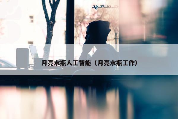 月亮水瓶人工智能（月亮水瓶工作）