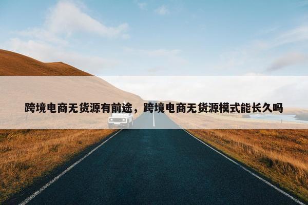 跨境电商无货源有前途，跨境电商无货源模式能长久吗
