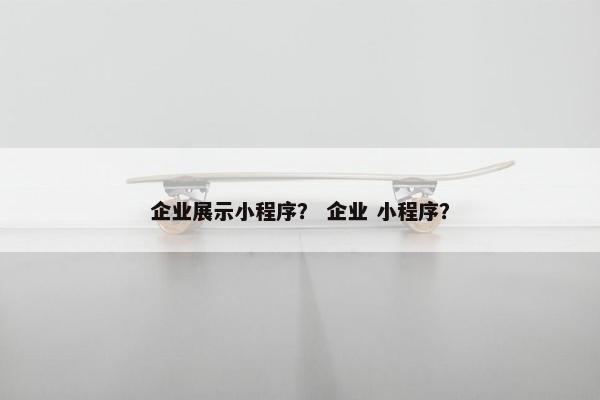 企业展示小程序？ 企业 小程序？