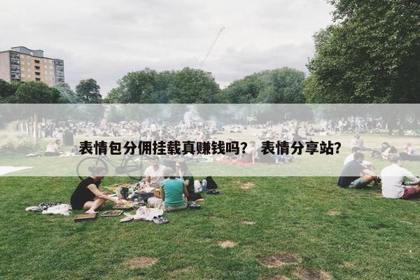 表情包分佣挂载真赚钱吗？ 表情分享站？