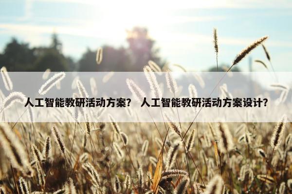 人工智能教研活动方案？ 人工智能教研活动方案设计？