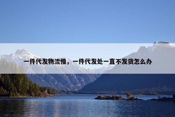 一件代发物流慢，一件代发处一直不发货怎么办