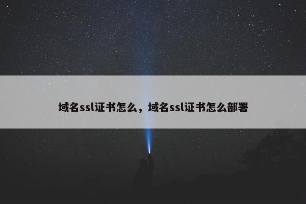 域名ssl证书怎么，域名ssl证书怎么部署